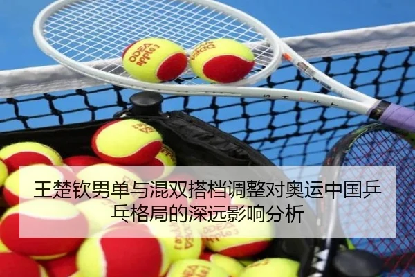 王楚钦男单与混双搭档调整对奥运中国乒乓格局的深远影响分析